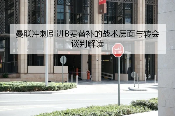 曼联冲刺引进B费替补的战术层面与转会谈判解读